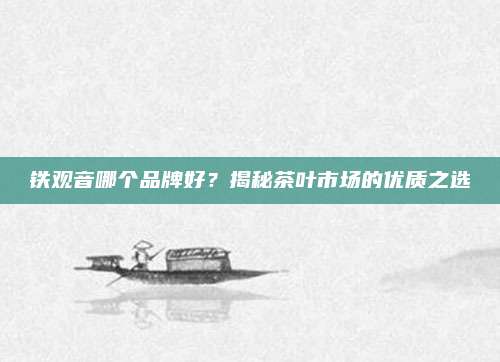 铁观音哪个品牌好？揭秘茶叶市场的优质之选
