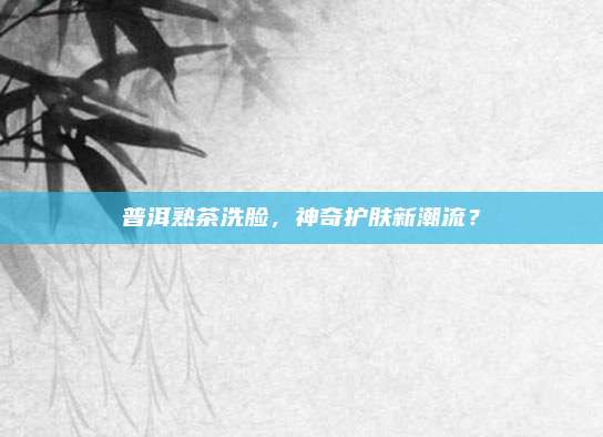 普洱熟茶洗脸，神奇护肤新潮流？