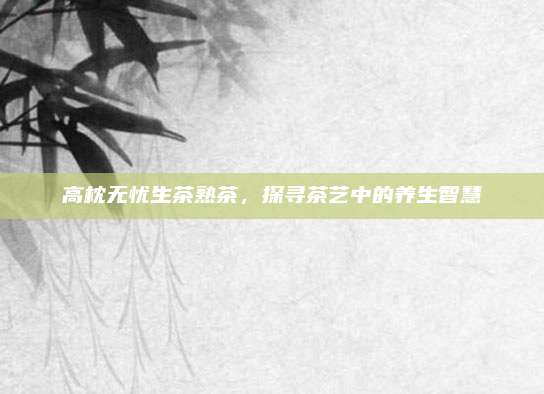 高枕无忧生茶熟茶，探寻茶艺中的养生智慧