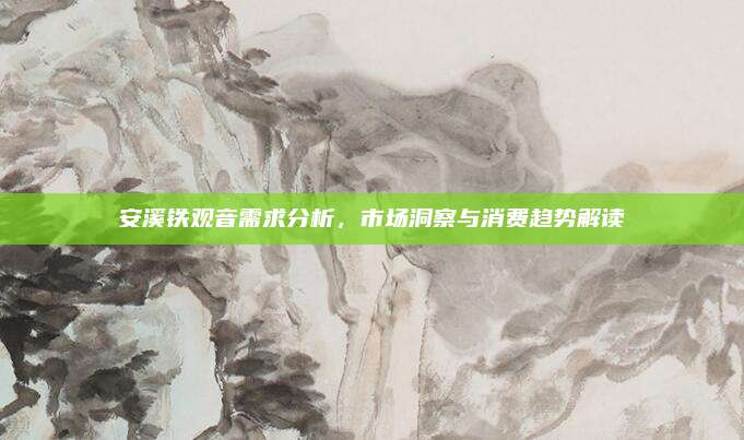 安溪铁观音需求分析，市场洞察与消费趋势解读