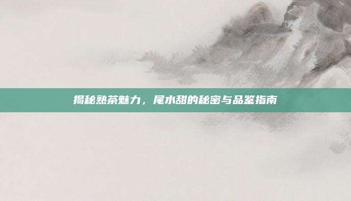 揭秘熟茶魅力,尾水甜的秘密与品鉴指南