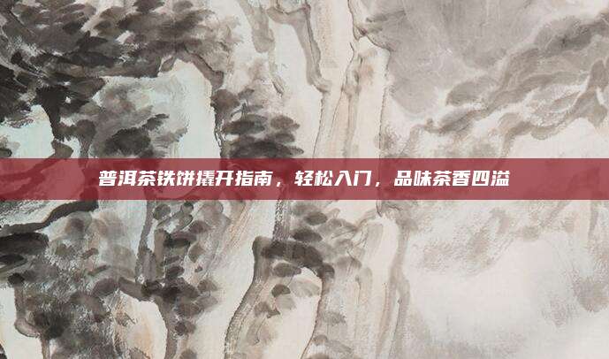 普洱茶铁饼撬开指南，轻松入门，品味茶香四溢