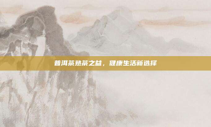 普洱茶熟茶之益，健康生活新选择