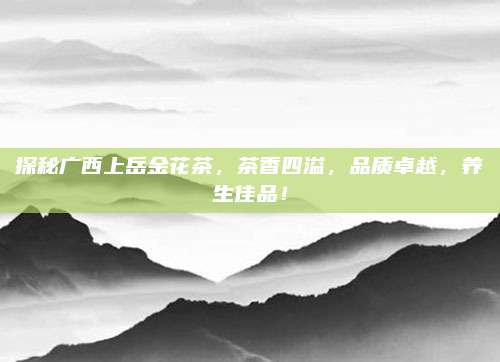 探秘广西上岳金花茶，茶香四溢，品质卓越，养生佳品！