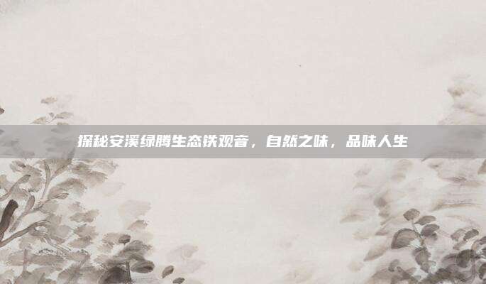 探秘安溪绿腾生态铁观音，自然之味，品味人生