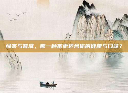 绿茶与普洱，哪一种茶更适合你的健康与口味？