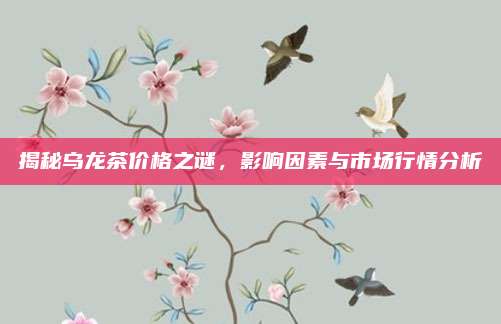 揭秘乌龙茶价格之谜，影响因素与市场行情分析