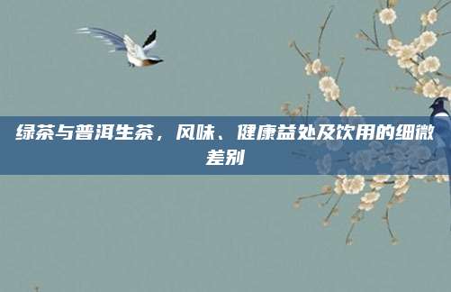 绿茶与普洱生茶，风味、健康益处及饮用的细微差别