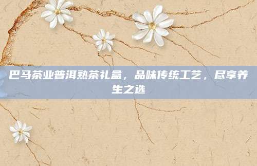 巴马茶业普洱熟茶礼盒，品味传统工艺，尽享养生之选