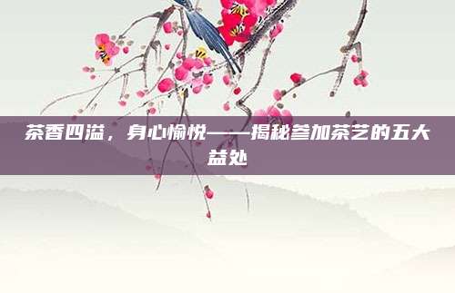 茶香四溢，身心愉悦——揭秘参加茶艺的五大益处