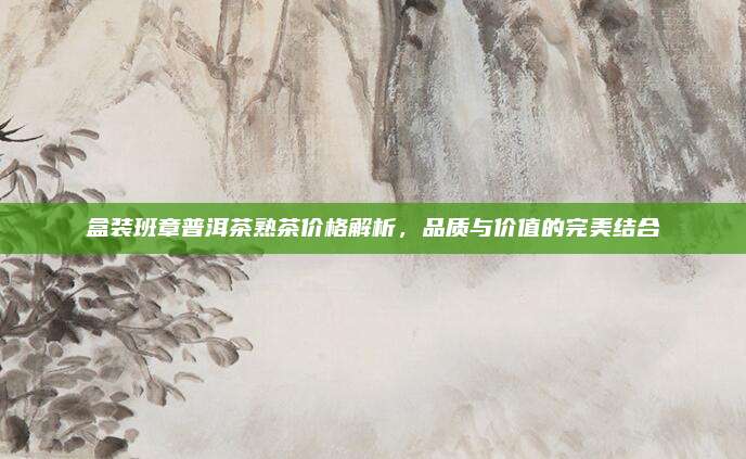 盒装班章普洱茶熟茶价格解析，品质与价值的完美结合