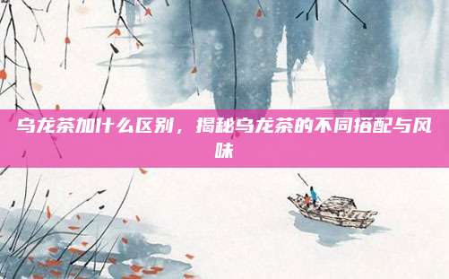 乌龙茶加什么区别，揭秘乌龙茶的不同搭配与风味