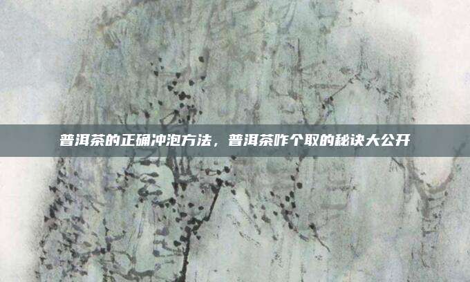 普洱茶的正确冲泡方法,普洱茶咋个取的秘诀大公开
