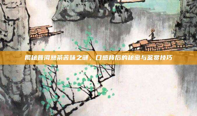 揭秘普洱熟茶苦味之谜,口感背后的秘密与鉴赏技巧