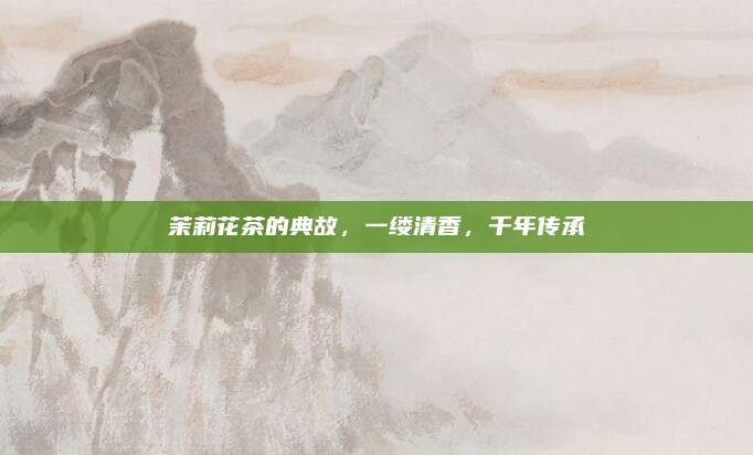茉莉花茶的典故，一缕清香，千年传承