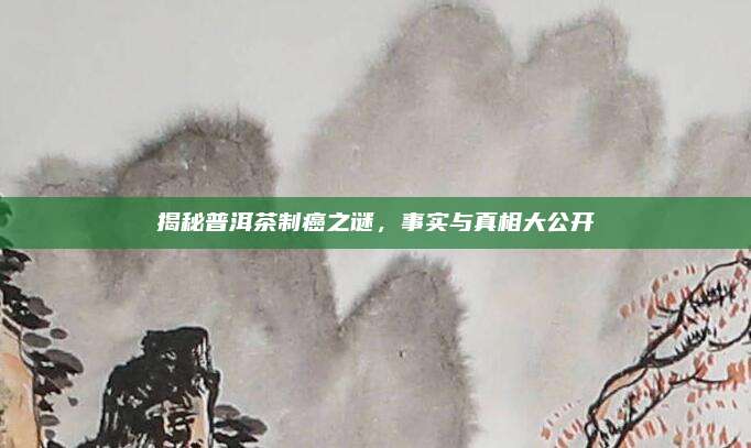 揭秘普洱茶制癌之谜，事实与真相大公开