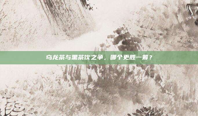 乌龙茶与黑茶饮之争，哪个更胜一筹？