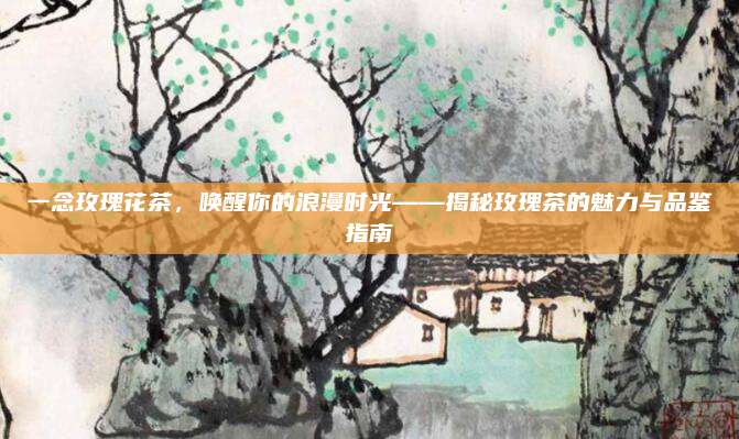 一念玫瑰花茶，唤醒你的浪漫时光——揭秘玫瑰茶的魅力与品鉴指南