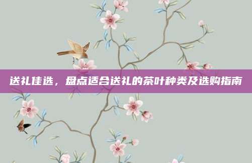 送礼佳选，盘点适合送礼的茶叶种类及选购指南