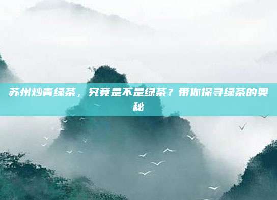 苏州炒青绿茶,究竟是不是绿茶?带你探寻绿茶的奥秘