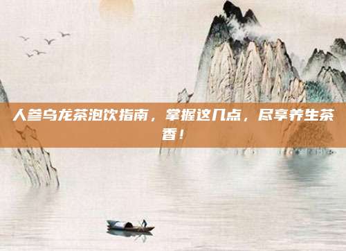 人参乌龙茶泡饮指南,掌握这几点,尽享养生茶香!