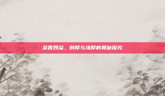 茶香四溢,醇厚与浓厚的奥秘探究