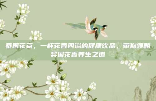泰国花茶,一杯花香四溢的健康饮品,带你领略异国花香养生之道