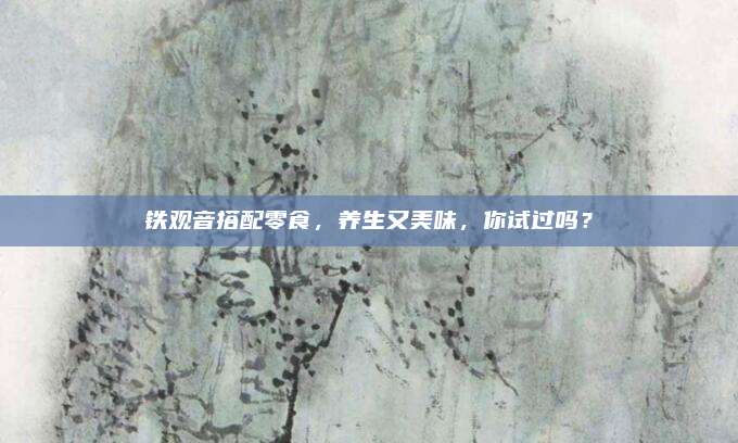 铁观音搭配零食,养生又美味,你试过吗?