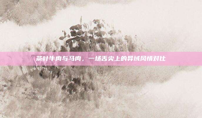 茶叶牛肉与马肉，一场舌尖上的异域风情对比