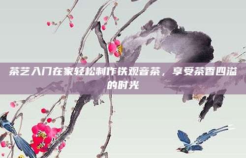 茶艺入门在家轻松制作铁观音茶，享受茶香四溢的时光