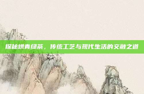 探秘烘青绿茶，传统工艺与现代生活的交融之道