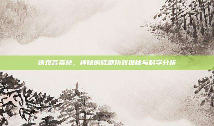 铁观音茶梗，神秘的降糖功效揭秘与科学分析