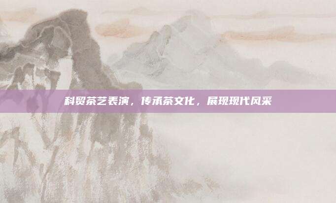 科贸茶艺表演，传承茶文化，展现现代风采