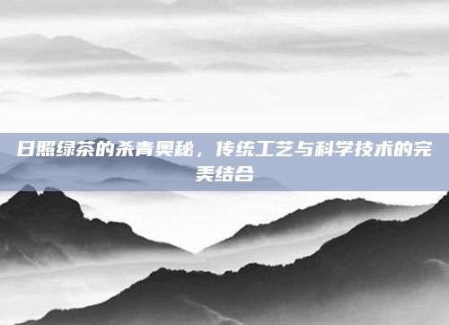 日照绿茶的杀青奥秘，传统工艺与科学技术的完美结合
