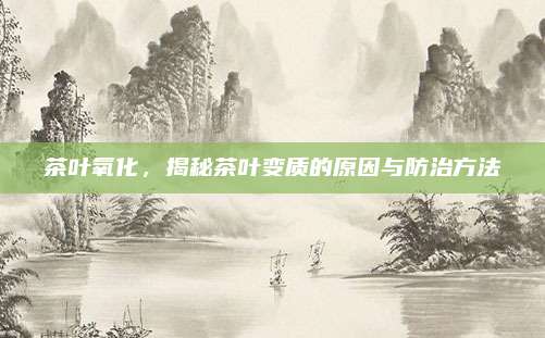 茶叶氧化，揭秘茶叶变质的原因与防治方法