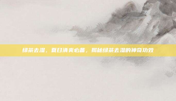绿茶去湿，夏日清爽必备，揭秘绿茶去湿的神奇功效