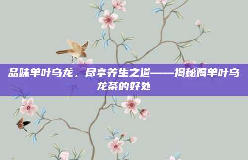 品味单叶乌龙,尽享养生之道——揭秘喝单叶乌龙茶的好处
