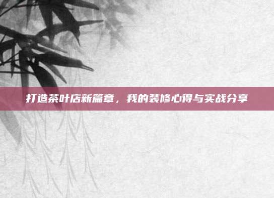打造茶叶店新篇章,我的装修心得与实战分享