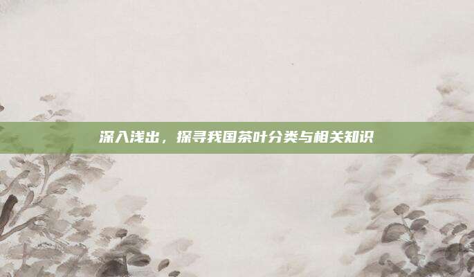 深入浅出,探寻我国茶叶分类与相关知识