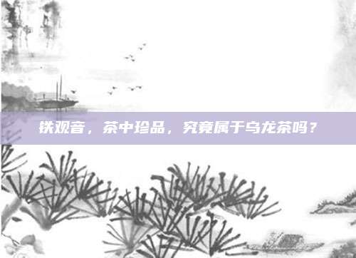 铁观音,茶中珍品,究竟属于乌龙茶吗?