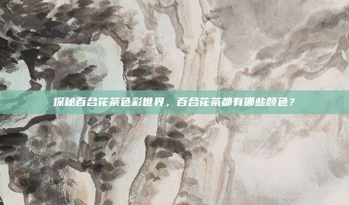 探秘百合花茶色彩世界，百合花茶都有哪些颜色？