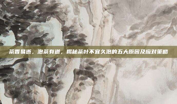 茶香易逝，泡茶有道，揭秘茶叶不宜久泡的五大原因及应对策略