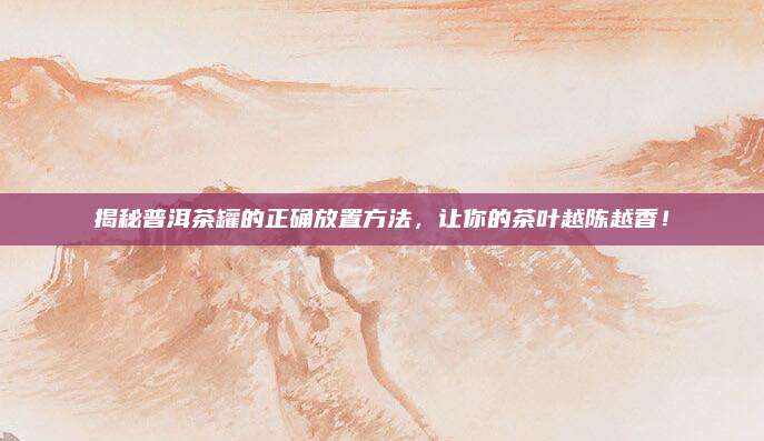 揭秘普洱茶罐的正确放置方法，让你的茶叶越陈越香！