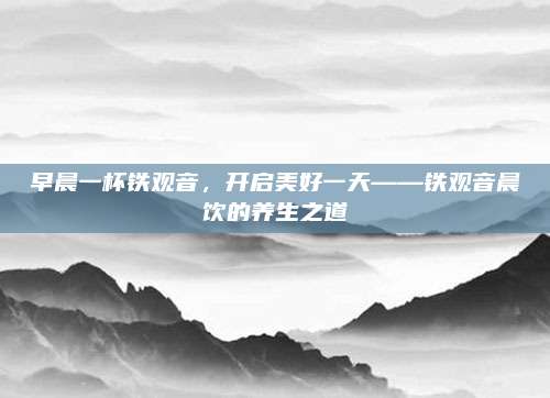早晨一杯铁观音，开启美好一天——铁观音晨饮的养生之道
