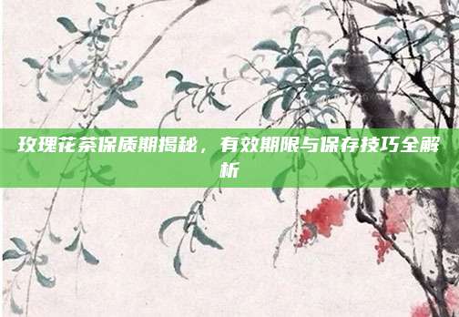玫瑰花茶保质期揭秘，有效期限与保存技巧全解析