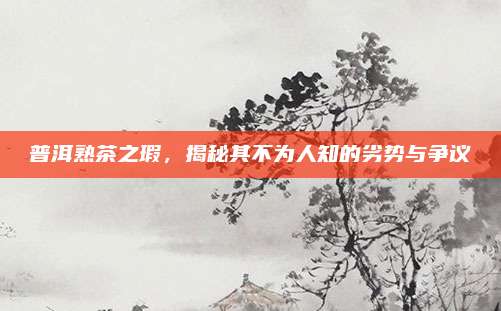 普洱熟茶之瑕,揭秘其不为人知的劣势与争议