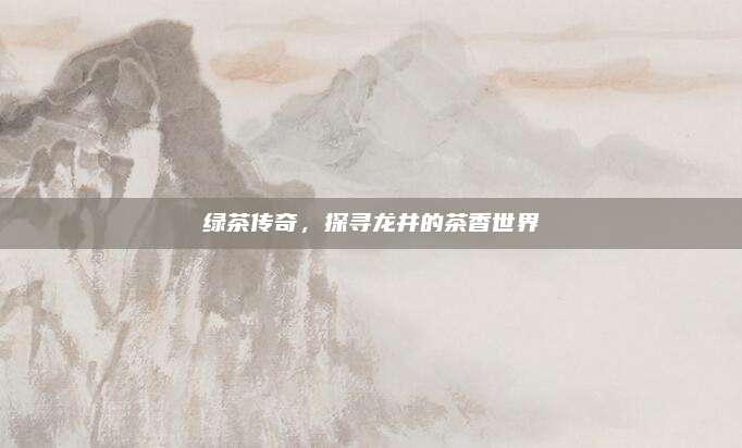 绿茶传奇，探寻龙井的茶香世界