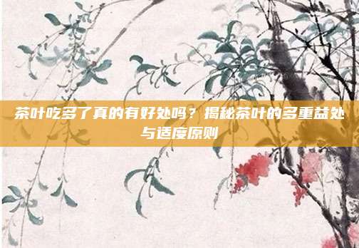 茶叶吃多了真的有好处吗?揭秘茶叶的多重益处与适度原则