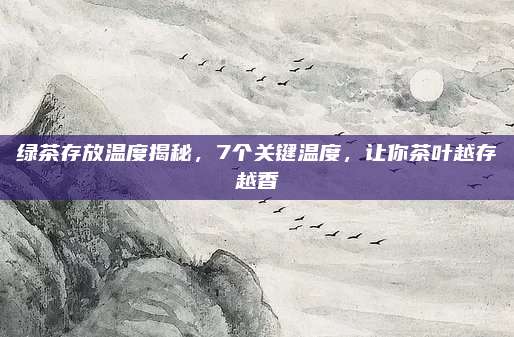 绿茶存放温度揭秘，7个关键温度，让你茶叶越存越香