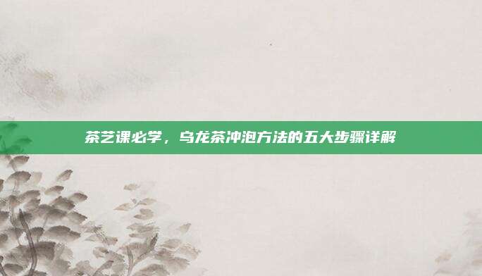 茶艺课必学，乌龙茶冲泡方法的五大步骤详解